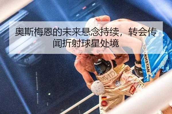 奥斯梅恩的未来悬念持续，转会传闻折射球星处境